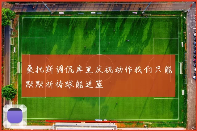 桑托斯调侃库里庆祝动作我们只能默默祈祷球能进篮