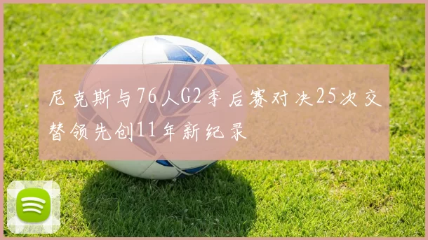 尼克斯与76人G2季后赛对决25次交替领先创11年新纪录