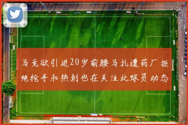 马竞欲引进20岁前腰马扎遭药厂拒绝枪手和热刺也在关注此球员动态