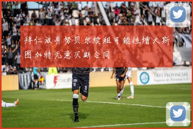 拜仁放弃努贝尔续租可能性增大斯图加特无意买断合同