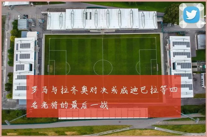 罗马与拉齐奥对决或成迪巴拉等四名老将的最后一战