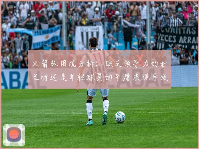 火箭队困境分析：缺乏领导力的杜兰特还是年轻球员的平庸表现导致的问题