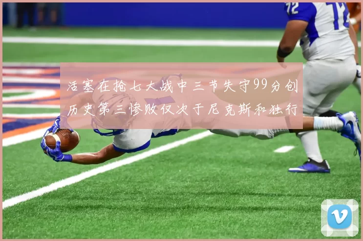 活塞在抢七大战中三节失守99分创历史第三惨败仅次于尼克斯和独行侠
