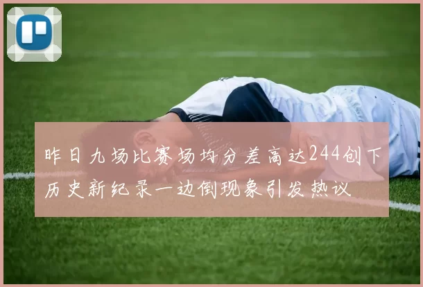 昨日九场比赛场均分差高达244创下历史新纪录一边倒现象引发热议
