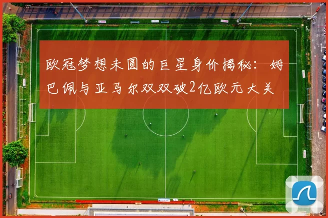 欧冠梦想未圆的巨星身价揭秘：姆巴佩与亚马尔双双破2亿欧元大关