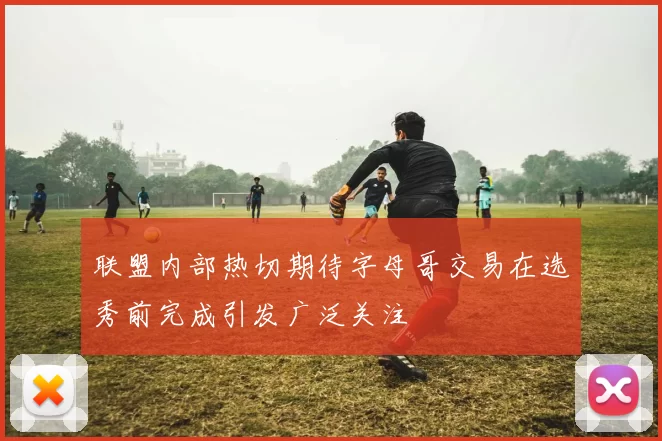 联盟内部热切期待字母哥交易在选秀前完成引发广泛关注
