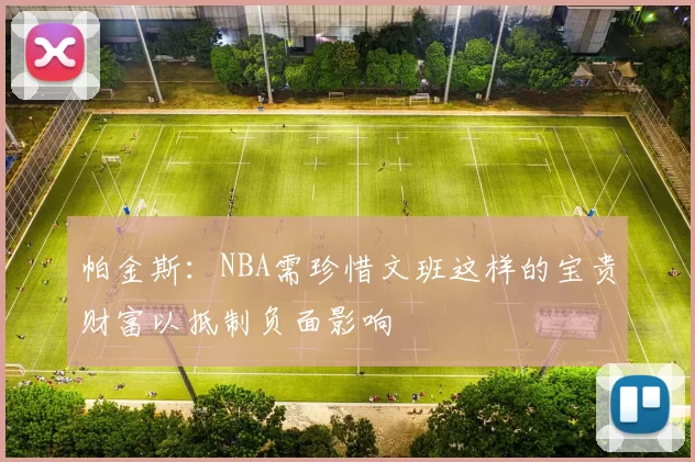 帕金斯：NBA需珍惜文班这样的宝贵财富以抵制负面影响