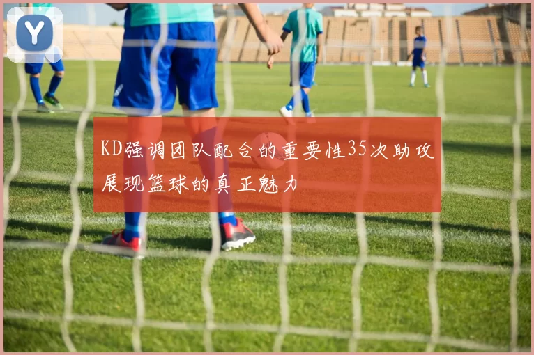 KD强调团队配合的重要性35次助攻展现篮球的真正魅力