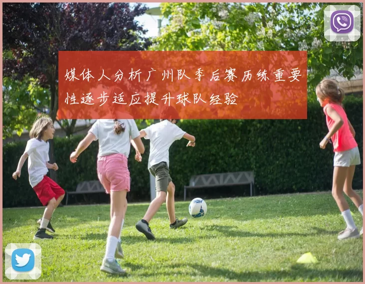 媒体人分析广州队季后赛历练重要性逐步适应提升球队经验