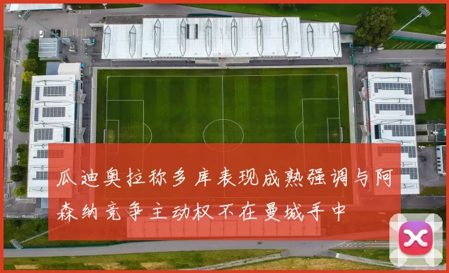 瓜迪奥拉称多库表现成熟强调与阿森纳竞争主动权不在曼城手中